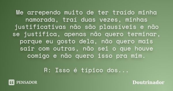 Me arrependo muito de ter traído minha namorada, traí duas vezes, minhas justificativas não são plausíveis e não se justifica, apenas não quero terminar, porque... Frase de Doutrinador.