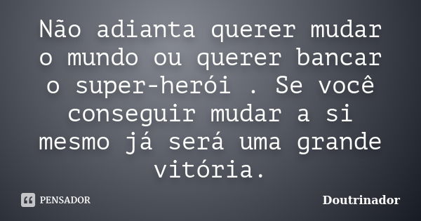 Não adianta querer mudar o mundo ou querer bancar o super-herói . Se você conseguir mudar a si mesmo já será uma grande vitória.... Frase de Doutrinador.