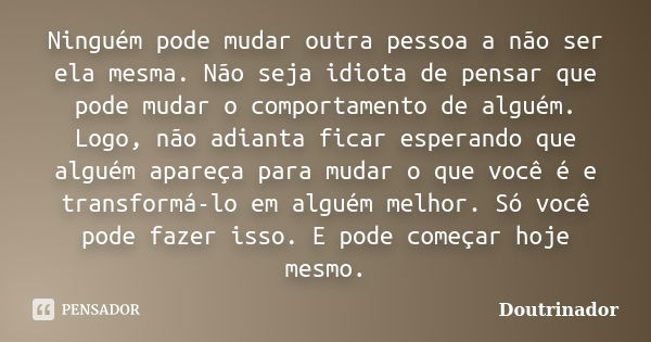 Ninguém pode mudar outra pessoa a não ser ela mesma. Não seja idiota de pensar que pode mudar o comportamento de alguém. Logo, não adianta ficar esperando que a... Frase de Doutrinador.