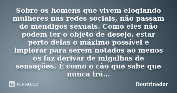 Sobre os homens que vivem elogiando mulheres nas redes sociais, não passam de mendigos sexuais. Como eles não podem ter o objeto de desejo, estar perto delas o ... Frase de Doutrinador.