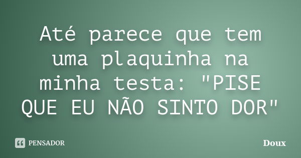 Até parece que tem uma plaquinha na minha testa: "PISE QUE EU NÃO SINTO DOR"... Frase de Doux.