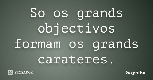 So os grands objectivos formam os grands carateres.... Frase de Dovjenko.