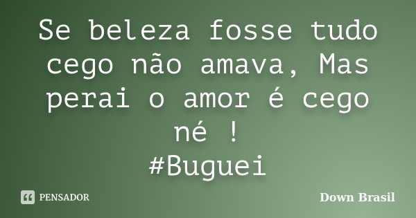Se beleza fosse tudo cego não amava, Mas perai o amor é cego né ! #Buguei... Frase de Down Brasil.