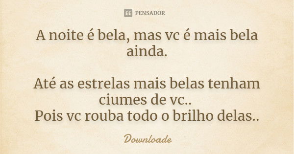 A noite é bela, mas vc é mais bela ainda. Até as estrelas mais belas tenham ciumes de vc.. Pois vc rouba todo o brilho delas..... Frase de Downloade..