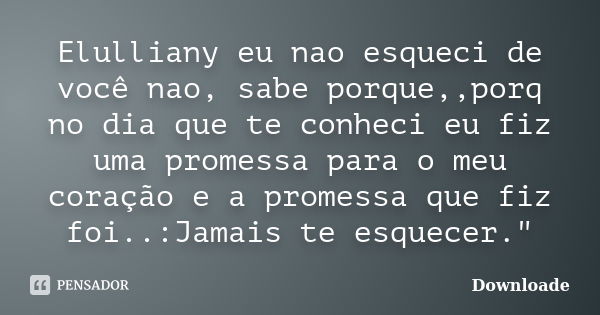 Elulliany eu nao esqueci de você nao, sabe porque,,porq no dia que te conheci eu fiz uma promessa para o meu coração e a promessa que fiz foi..:Jamais te esquec... Frase de Downloade.