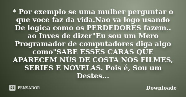 * Por exemplo se uma mulher perguntar o que voce faz da vida.Nao va logo usando De logica como os PERDEDORES fazem.. ao Inves de dizer"Eu sou um Mero Progr... Frase de Downloade.