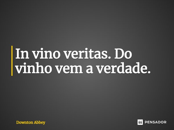 ⁠In vino veritas. Do vinho vem a verdade.... Frase de Downton Abbey.