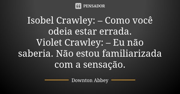 Isobel Crawley: – Como você odeia estar errada. Violet Crawley: – Eu não saberia. Não estou familiarizada com a sensação.... Frase de Downton Abbey.