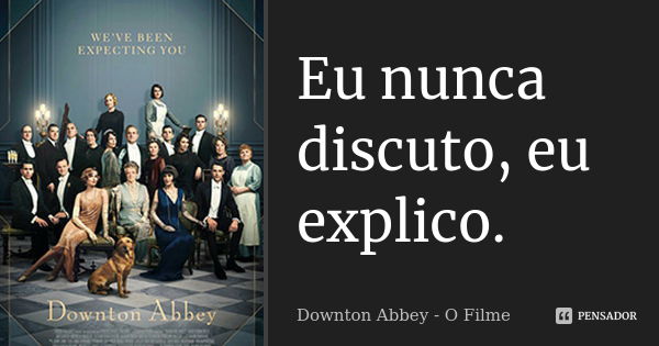 Eu nunca discuto, eu explico.... Frase de Downton Abbey - O Filme.