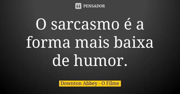 O sarcasmo é a forma mais baixa de humor.... Frase de Downton Abbey - O Filme.