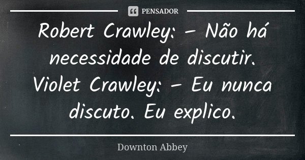 Robert Crawley: – Não há necessidade de discutir. Violet Crawley: – Eu nunca discuto. Eu explico.... Frase de Downton Abbey.