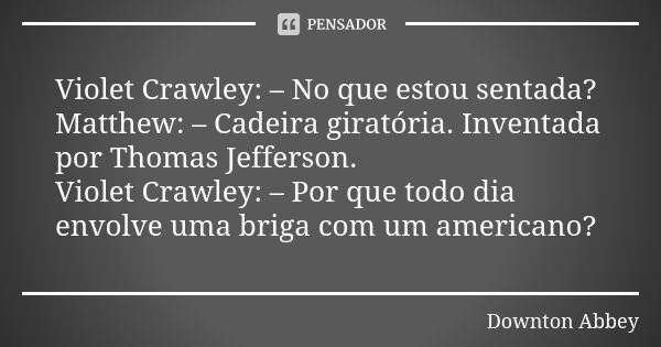 Violet Crawley: – No que estou sentada? Matthew: – Cadeira giratória. Inventada por Thomas Jefferson. Violet Crawley: – Por que todo dia envolve uma briga com u... Frase de Downton Abbey.