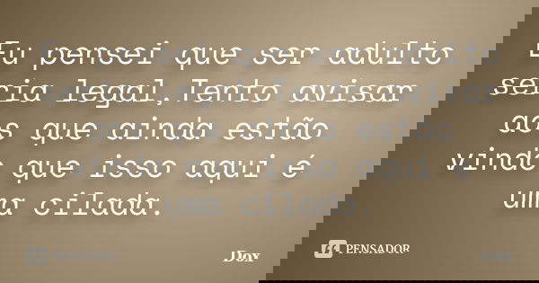 Eu pensei que ser adulto seria legal,Tento avisar aos que ainda estão vindo que isso aqui é uma cilada.... Frase de Dox.