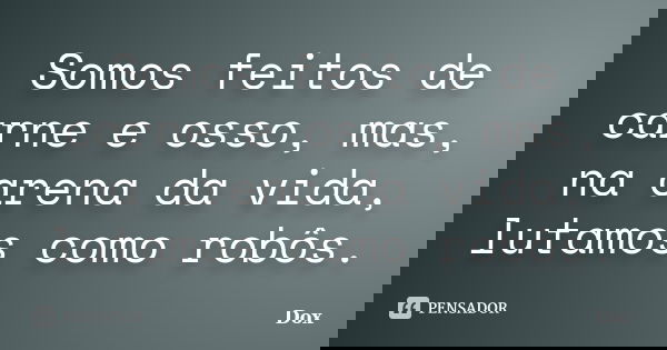Somos feitos de carne e osso, mas, na arena da vida, lutamos como robôs.... Frase de Dox.