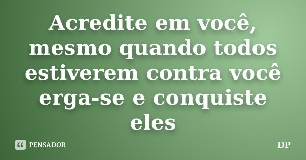 Acredite em você, mesmo quando todos estiverem contra você erga-se e conquiste eles... Frase de DP.