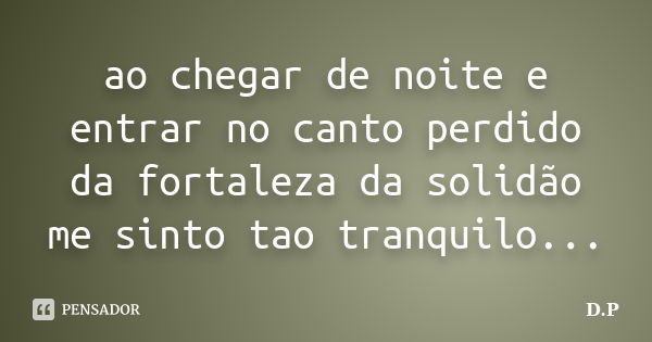 ao chegar de noite e entrar no canto perdido da fortaleza da solidão me sinto tao tranquilo...... Frase de D.P.