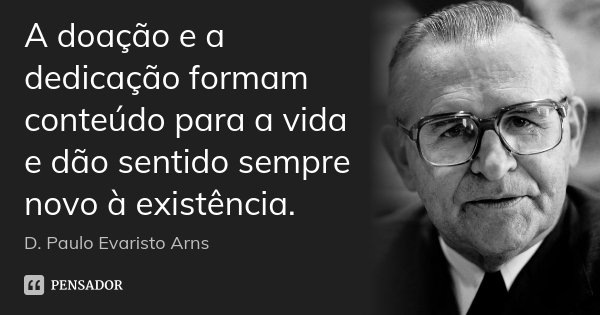 A doação e a dedicação formam conteúdo para a vida e dão sentido sempre novo à existência.... Frase de D. Paulo Evaristo Arns.