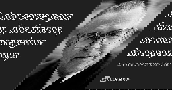 A dor serve para fazer, dos fracos, os mensageiros da esperança.... Frase de D. Paulo Evaristo Arns.