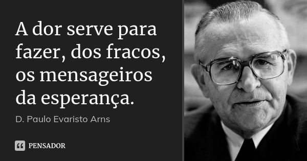 A dor serve para fazer, dos fracos, os mensageiros da esperança.... Frase de D. Paulo Evaristo Arns.