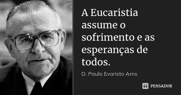 A Eucaristia assume o sofrimento e as esperanças de todos.... Frase de D. Paulo Evaristo Arns.