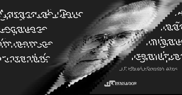 A graça de Deus não esquece ninguém nem se regula por crachás.... Frase de D. Paulo Evaristo Arns.