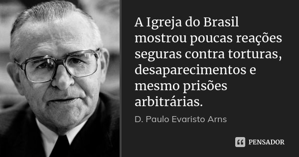 A Igreja do Brasil mostrou poucas reações seguras contra torturas, desaparecimentos e mesmo prisões arbitrárias.... Frase de D. Paulo Evaristo Arns.