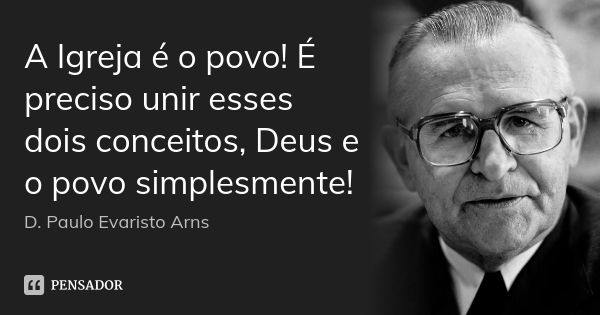 A Igreja é o povo! É preciso unir esses dois conceitos, Deus e o povo simplesmente!... Frase de D. Paulo Evaristo Arns.