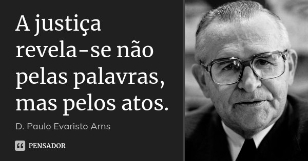A justiça revela-se não pelas palavras, mas pelos atos.... Frase de D. Paulo Evaristo Arns.