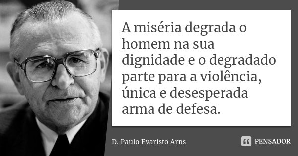 A miséria degrada o homem na sua dignidade e o degradado parte para a violência, única e desesperada arma de defesa.... Frase de D. Paulo Evaristo Arns.