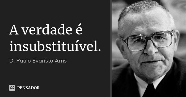 A verdade é insubstituível.... Frase de D. Paulo Evaristo Arns.