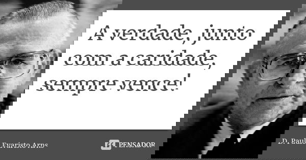 A verdade, junto com a caridade, sempre vence!... Frase de D. Paulo Evaristo Arns.