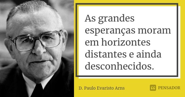 As grandes esperanças moram em horizontes distantes e ainda desconhecidos.... Frase de D. Paulo Evaristo Arns.