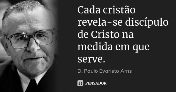 Cada cristão revela-se discípulo de Cristo na medida em que serve.... Frase de D. Paulo Evaristo Arns.