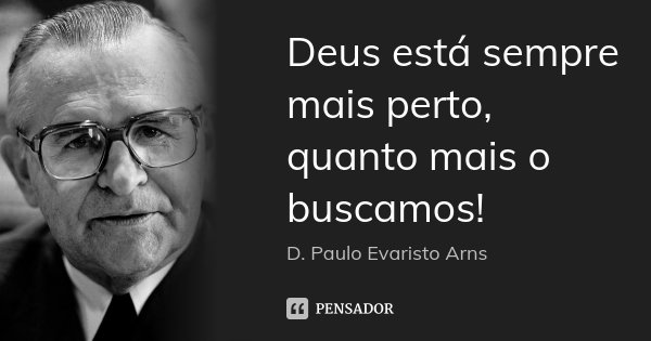 Deus está sempre mais perto, quanto mais o buscamos!... Frase de D. Paulo Evaristo Arns.