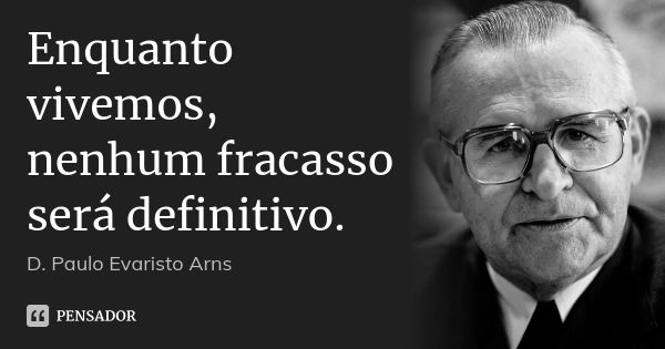 Enquanto vivemos, nenhum fracasso será definitivo.... Frase de D. Paulo Evaristo Arns.