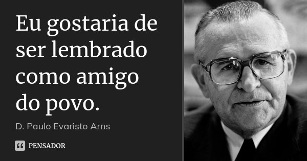 Eu gostaria de ser lembrado como amigo do povo.... Frase de D. Paulo Evaristo Arns.