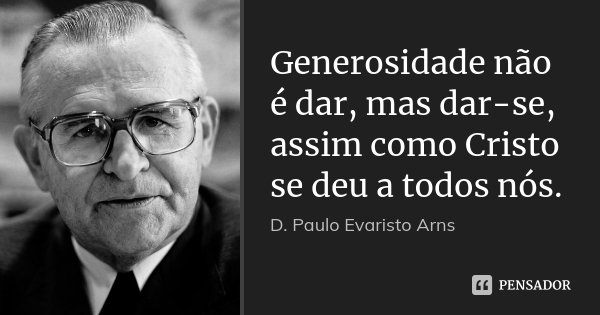 Generosidade não é dar, mas dar-se, assim como Cristo se deu a todos nós.... Frase de D. Paulo Evaristo Arns.
