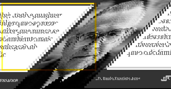 Hoje, todo e qualquer sociólogo que se preze volta a dizer que nunca se descobrirá ambiente mais favorável à educação do que o da família.... Frase de D. Paulo Evaristo Arns.