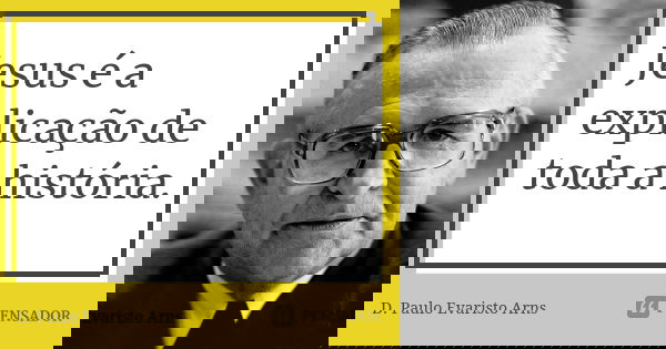 Jesus é a explicação de toda a história.... Frase de D. Paulo Evaristo Arns.