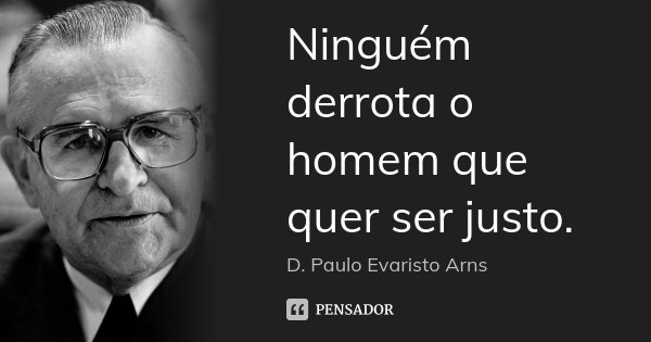 Ninguém derrota o homem que quer ser justo.... Frase de D. Paulo Evaristo Arns.