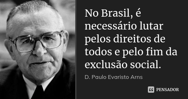 No Brasil, é necessário lutar pelos direitos de todos e pelo fim da exclusão social.... Frase de D. Paulo Evaristo Arns.