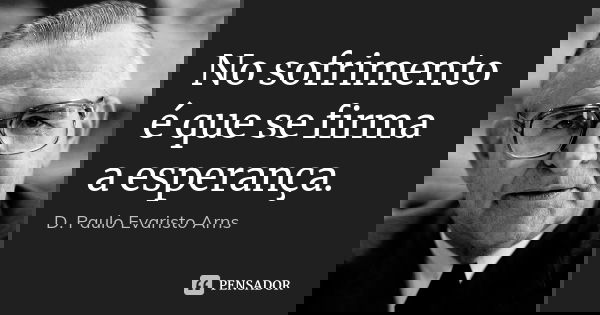 No sofrimento é que se firma a esperança.... Frase de D. Paulo Evaristo Arns.