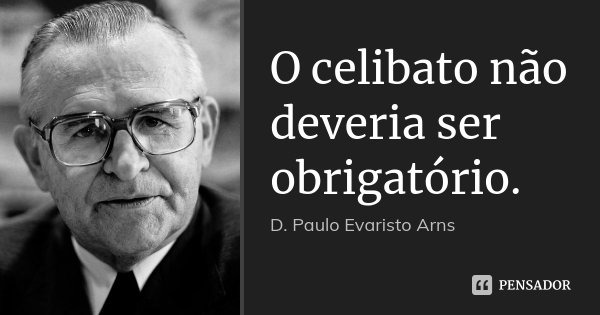 O celibato não deveria ser obrigatório.... Frase de D. Paulo Evaristo Arns.