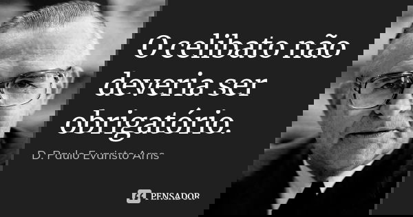 O celibato não deveria ser obrigatório.... Frase de D. Paulo Evaristo Arns.