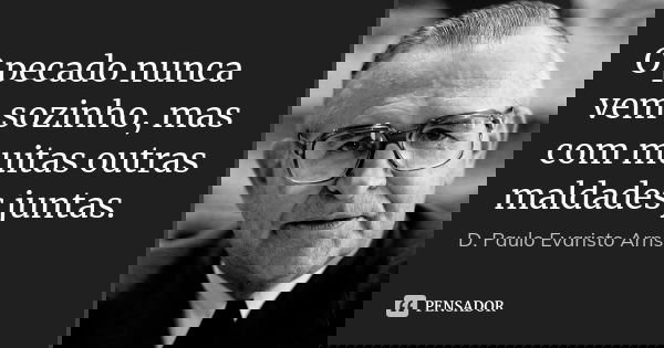 O pecado nunca vem sozinho, mas com muitas outras maldades juntas.... Frase de D. Paulo Evaristo Arns.