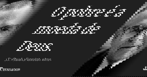 O pobre é a moeda de Deus.... Frase de D. Paulo Evaristo Arns.