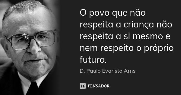 O povo que não respeita a criança não respeita a si mesmo e nem respeita o próprio futuro.... Frase de D. Paulo Evaristo Arns.