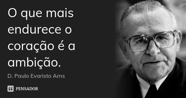 O que mais endurece o coração é a ambição.... Frase de D. Paulo Evaristo Arns.