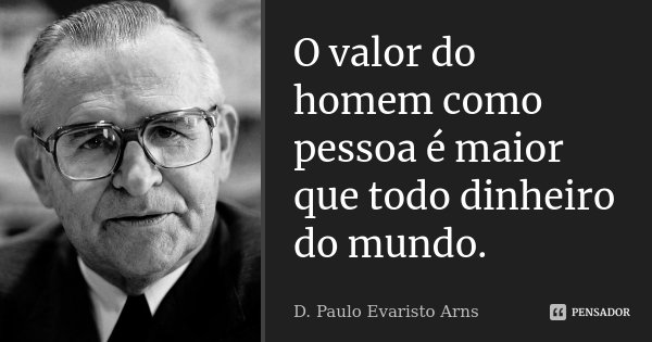 O valor do homem como pessoa é maior que todo dinheiro do mundo.... Frase de D. Paulo Evaristo Arns.