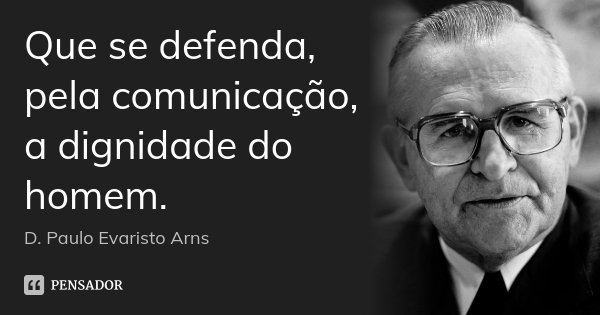 Que se defenda, pela comunicação, a dignidade do homem.... Frase de D. Paulo Evaristo Arns.